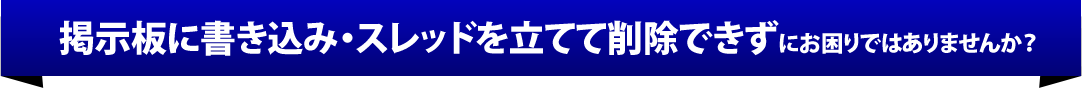 掲示板に書き込み・スレッドを立てて削除できずにお困りではありませんか？